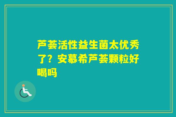芦荟活性益生菌太优秀了？安慕希芦荟颗粒好喝吗