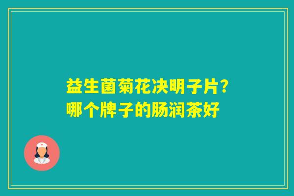 益生菌菊花决明子片？哪个牌子的肠润茶好
