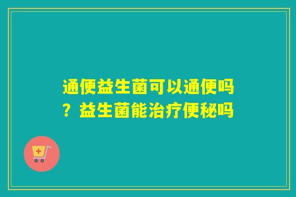 通便益生菌可以通便吗？益生菌能吗