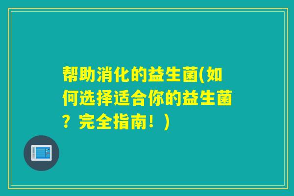 帮助消化的益生菌(如何选择适合你的益生菌?完全指南!) 帮助消化的益生菌(如何选择适合你的益生菌?完全指南!)