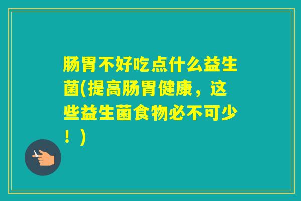 肠胃不好吃点什么益生菌(提高肠胃健康，这些益生菌食物必不可少！)