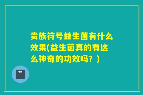 贵族符号益生菌有什么效果(益生菌真的有这么神奇的功效吗？)