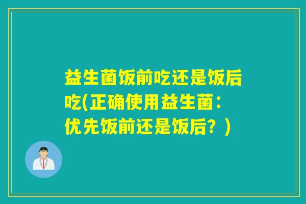 益生菌饭前吃还是饭后吃(正确使用益生菌：优先饭前还是饭后？)
