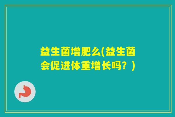 益生菌增肥么(益生菌会促进体重增长吗？)