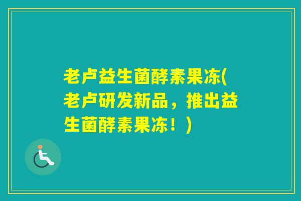 老卢益生菌酵素果冻(老卢研发新品,推出益生菌酵素果冻!) 老卢益生菌酵素果冻(老卢研发新品,推出益生菌酵素果冻!)