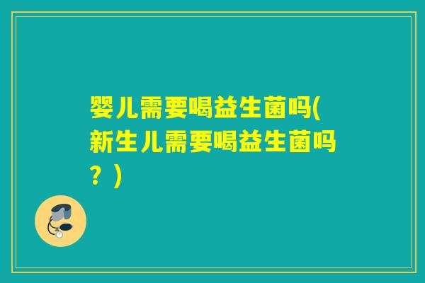 婴儿需要喝益生菌吗(新生儿需要喝益生菌吗？)