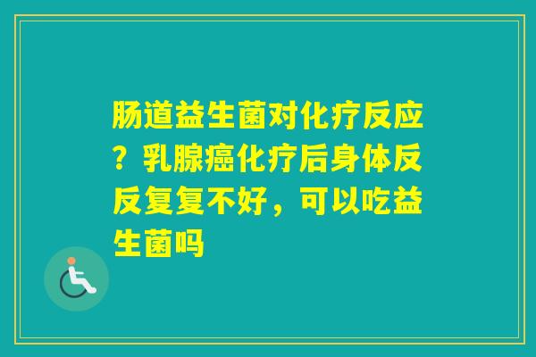 肠道益生菌对反应？乳腺后身体反反复复不好，可以吃益生菌吗
