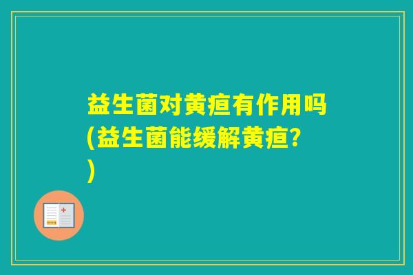 益生菌对黄疸有作用吗(益生菌能缓解黄疸?) 益生菌对黄疸有作用吗(益生菌能缓解黄疸?)