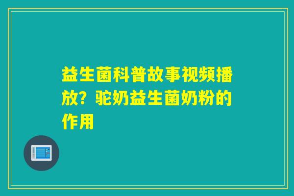 益生菌科普故事视频播放？驼奶益生菌奶粉的作用