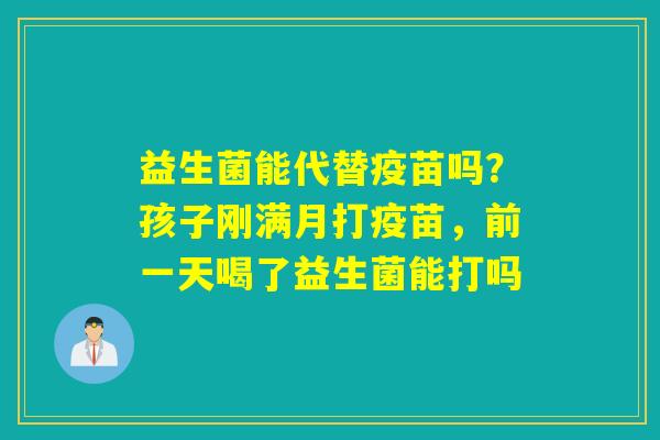 益生菌能代替疫苗吗？孩子刚满月打疫苗，前一天喝了益生菌能打吗