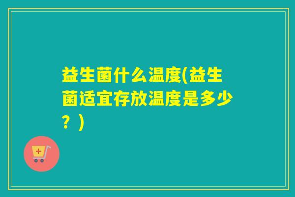 益生菌什么温度(益生菌适宜存放温度是多少?) 益生菌什么温度(益生菌适宜存放温度是多少?)