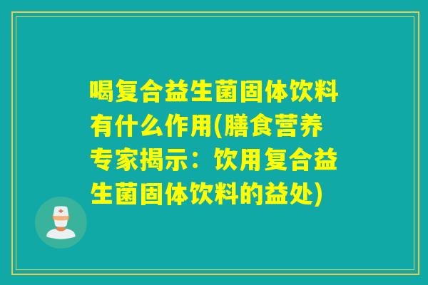 喝复合益生菌固体饮料有什么作用(膳食营养专家揭示:饮用复合益生菌固体饮料的益处) 喝复合益生菌固体饮料有什么作用(膳食营养专家揭示:饮用复合益生菌固体饮料的益处)