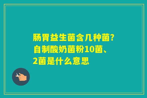肠胃益生菌含几种菌？自制酸奶菌粉10菌、2菌是什么意思