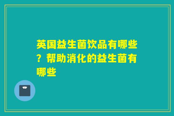 英国益生菌饮品有哪些？帮助消化的益生菌有哪些