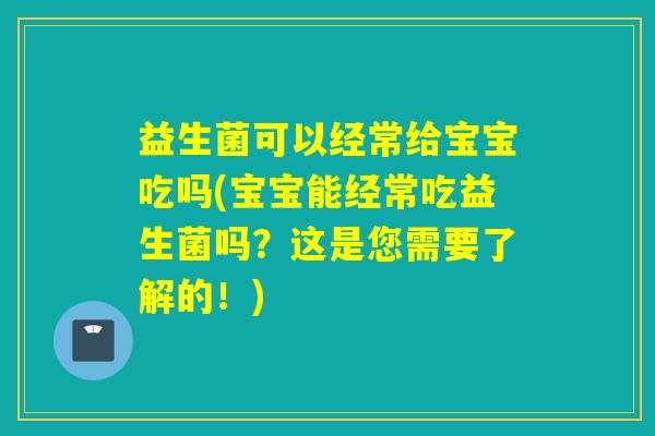 益生菌可以经常给宝宝吃吗(宝宝能经常吃益生菌吗？这是您需要了解的！)