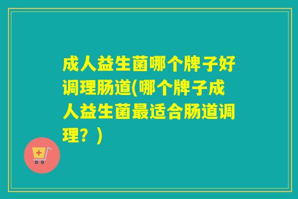 成人益生菌哪个牌子好调理肠道(哪个牌子成人益生菌适合肠道调理？)