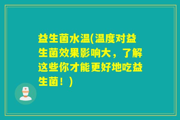 益生菌水温(温度对益生菌效果影响大，了解这些你才能更好地吃益生菌！)