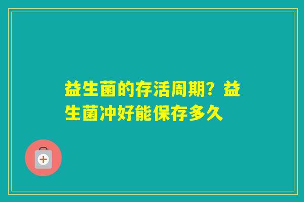 益生菌的存活周期？益生菌冲好能保存多久
