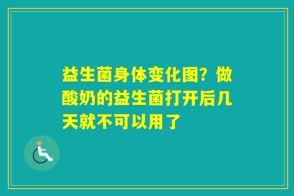 益生菌身体变化图？做酸奶的益生菌打开后几天就不可以用了