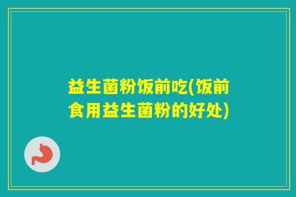 益生菌粉饭前吃(饭前食用益生菌粉的好处) 益生菌粉饭前吃(饭前食用益生菌粉的好处)