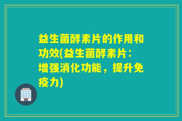 益生菌酵素片的作用和功效(益生菌酵素片：增强消化功能，提升力)