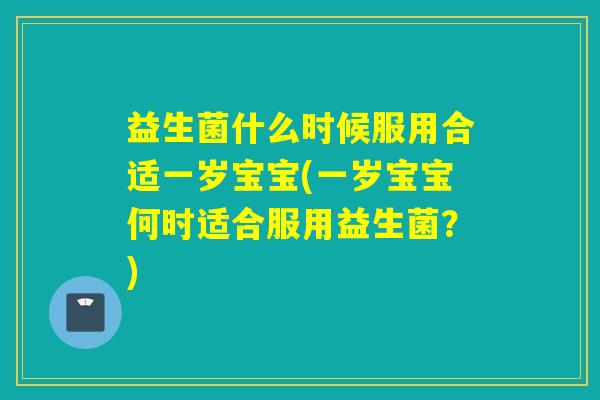 益生菌什么时候服用合适一岁宝宝(一岁宝宝何时适合服用益生菌？)