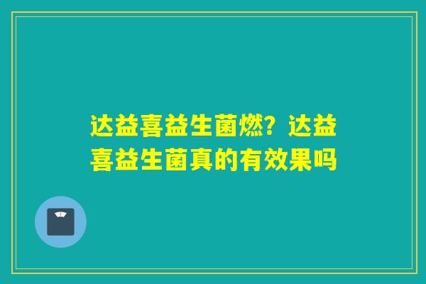 达益喜益生菌燃?达益喜益生菌真的有效果吗 达益喜益生菌燃?达益喜益生菌真的有效果吗