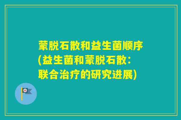 蒙脱石散和益生菌顺序(益生菌和蒙脱石散:联合的研究进展) 蒙脱石散和益生菌顺序(益生菌和蒙脱石散:联合的研究进展)