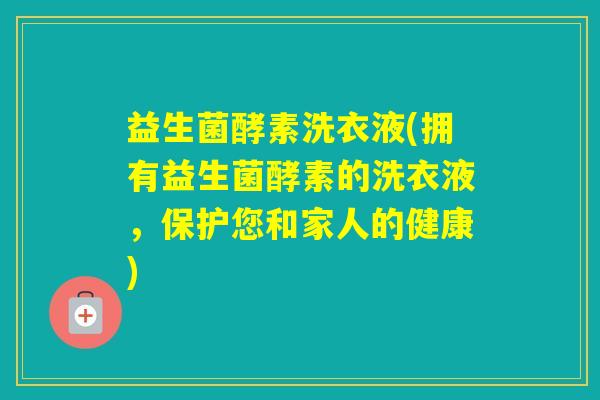 益生菌酵素洗衣液(拥有益生菌酵素的洗衣液，保护您和家人的健康)