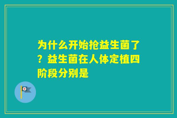 为什么开始抢益生菌了?益生菌在人体定植四阶段分别是 为什么开始抢益生菌了?益生菌在人体定植四阶段分别是