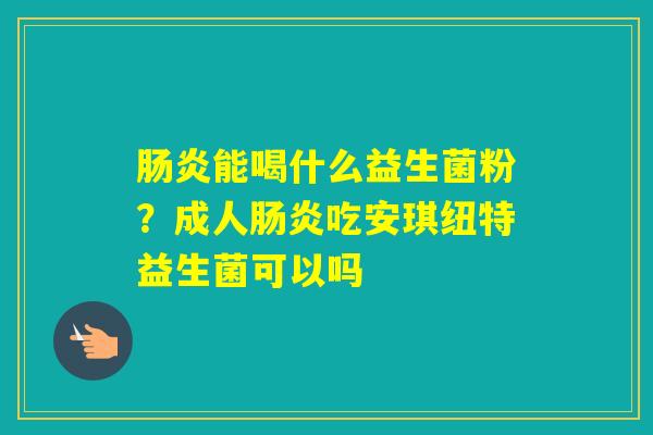 能喝什么益生菌粉？成人吃安琪纽特益生菌可以吗