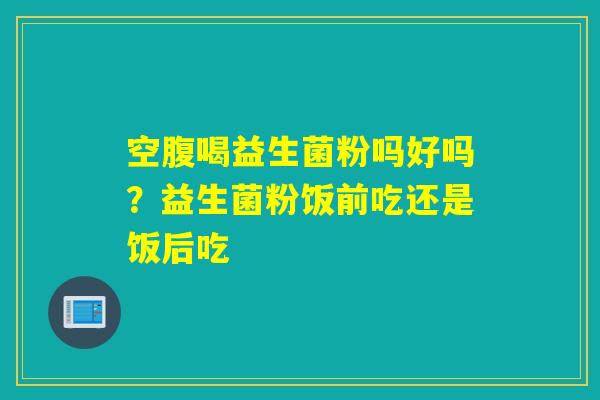 空腹喝益生菌粉吗好吗?益生菌粉饭前吃还是饭后吃 空腹喝益生菌粉吗好吗?益生菌粉饭前吃还是饭后吃