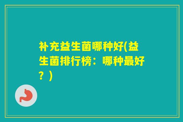 补充益生菌哪种好(益生菌排行榜:哪种好?) 补充益生菌哪种好(益生菌排行榜:哪种好?)