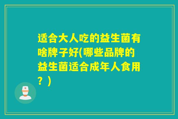 适合大人吃的益生菌有啥牌子好(哪些品牌的益生菌适合成年人食用?) 适合大人吃的益生菌有啥牌子好(哪些品牌的益生菌适合成年人食用?)