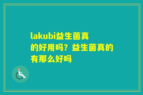 lakubi益生菌真的好用吗？益生菌真的有那么好吗