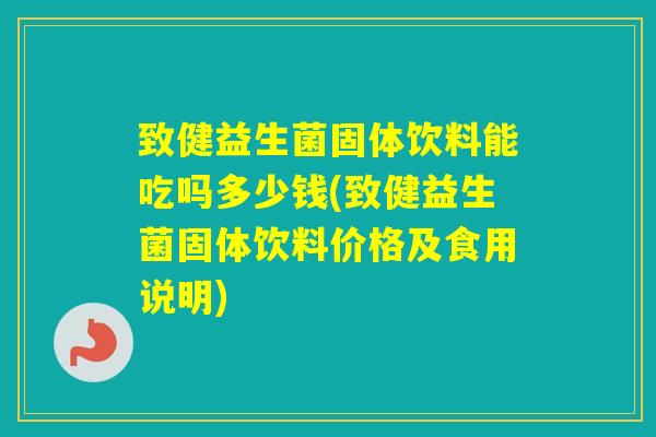 致健益生菌固体饮料能吃吗多少钱(致健益生菌固体饮料价格及食用说明)