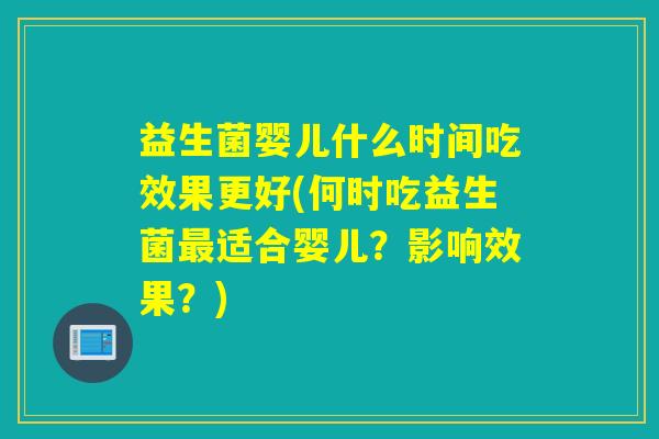 益生菌婴儿什么时间吃效果更好(何时吃益生菌适合婴儿?影响效果?) 益生菌婴儿什么时间吃效果更好(何时吃益生菌适合婴儿?影响效果?)