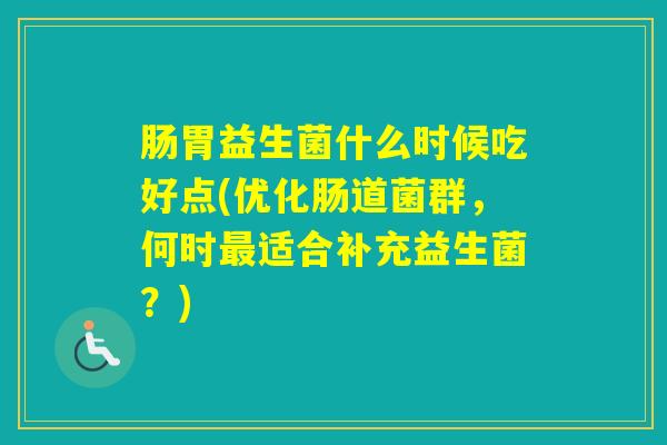 肠胃益生菌什么时候吃好点(优化肠道菌群，何时适合补充益生菌？)