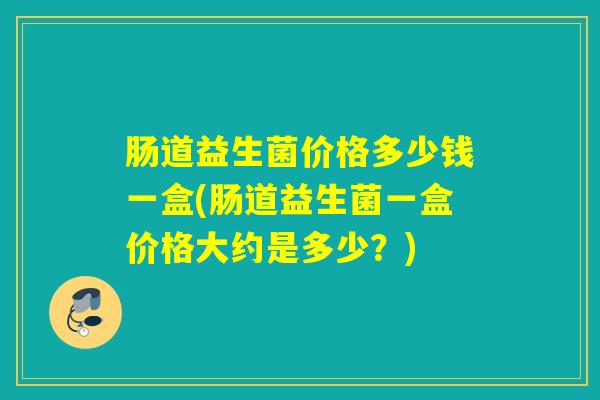 肠道益生菌价格多少钱一盒(肠道益生菌一盒价格大约是多少?) 肠道益生菌价格多少钱一盒(肠道益生菌一盒价格大约是多少?)