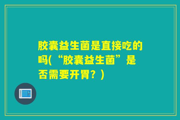 胶囊益生菌是直接吃的吗(“胶囊益生菌”是否需要开胃?) 胶囊益生菌是直接吃的吗(“胶囊益生菌”是否需要开胃?)