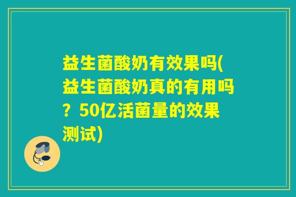 益生菌酸奶有效果吗(益生菌酸奶真的有用吗？50亿活菌量的效果测试)