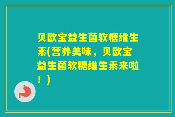 贝欧宝益生菌软糖维生素(营养美味，贝欧宝益生菌软糖维生素来啦！)