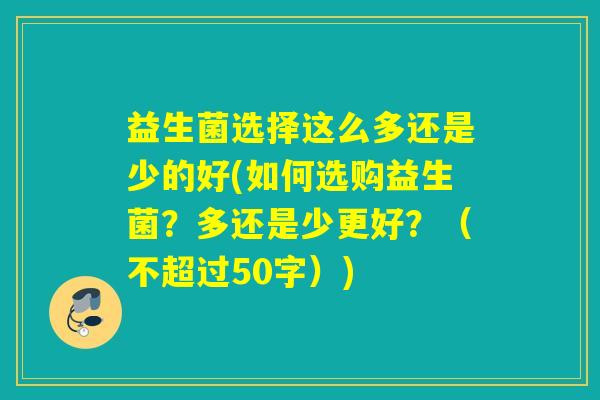 益生菌选择这么多还是少的好(如何选购益生菌?多还是少更好?(不超过50字)) 益生菌选择这么多还是少的好(如何选购益生菌?多还是少更好?(不超过50字))