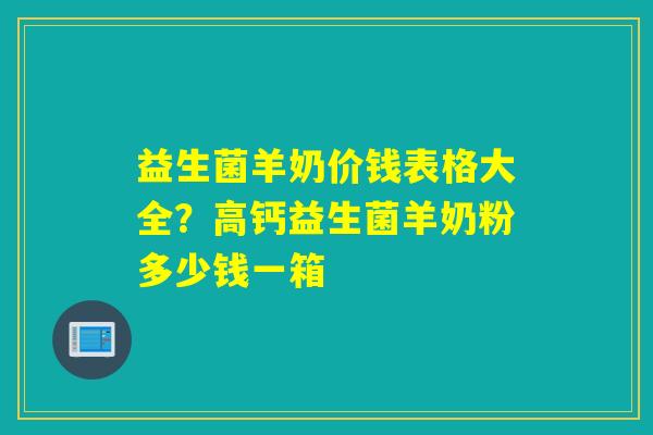 益生菌羊奶价钱表格大全?高钙益生菌羊奶粉多少钱一箱 益生菌羊奶价钱表格大全?高钙益生菌羊奶粉多少钱一箱