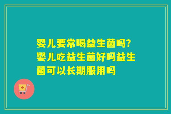 婴儿要常喝益生菌吗？婴儿吃益生菌好吗益生菌可以长期服用吗