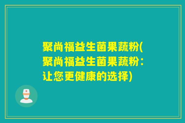 聚尚福益生菌果蔬粉(聚尚福益生菌果蔬粉：让您更健康的选择)