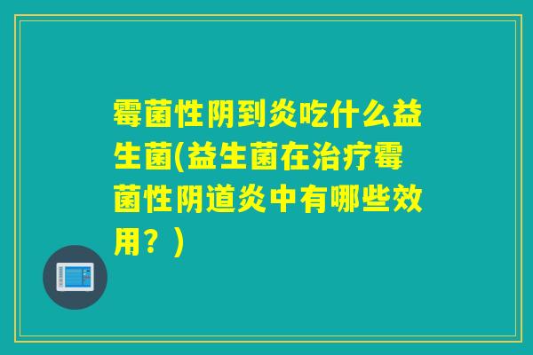 霉菌性阴到炎吃什么益生菌(益生菌在霉菌性炎中有哪些效用?) 霉菌性阴到炎吃什么益生菌(益生菌在霉菌性炎中有哪些效用?)