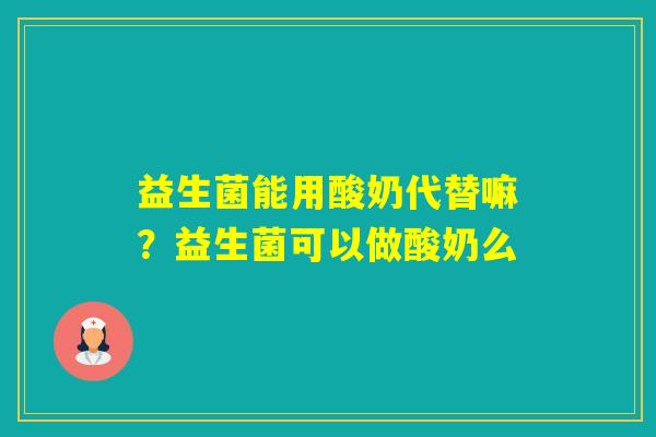 益生菌能用酸奶代替嘛?益生菌可以做酸奶么 益生菌能用酸奶代替嘛?益生菌可以做酸奶么