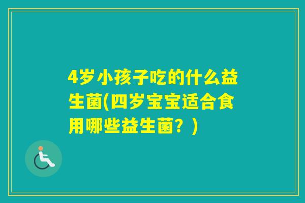 4岁小孩子吃的什么益生菌(四岁宝宝适合食用哪些益生菌？)
