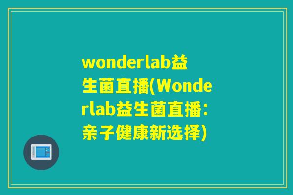 wonderlab益生菌直播(Wonderlab益生菌直播：亲子健康新选择)